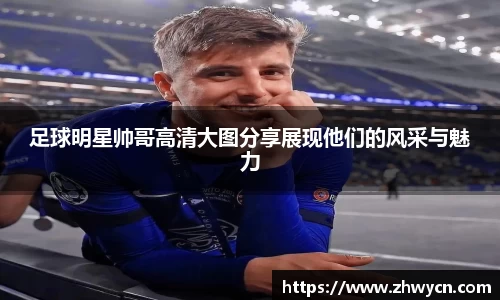 足球明星帅哥高清大图分享展现他们的风采与魅力