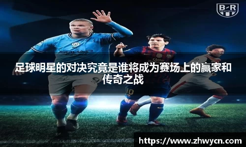 足球明星的对决究竟是谁将成为赛场上的赢家和传奇之战